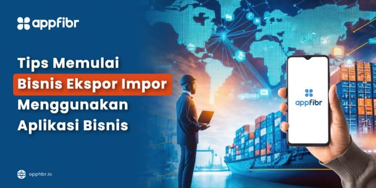 Tips Memulai Bisnis Ekspor Impor Menggunakan Aplikasi Bisnis Appfibr